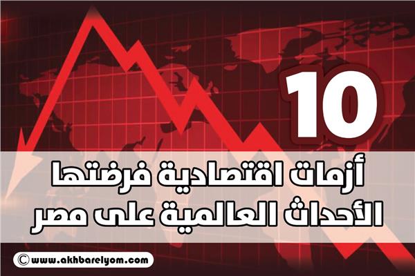 10 أزمات اقتصادية فرضتها الأحداث العالمية على مصر 