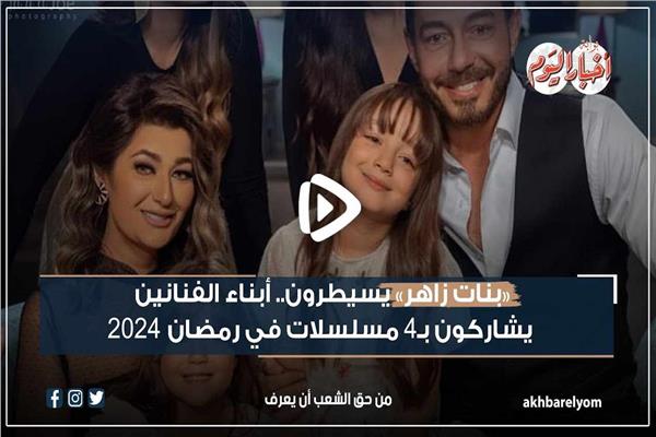 «بنات زاهر» يسيطرون.. أبناء الفنانين يشاركون بـ 4 مسلسلات في رمضان 2024