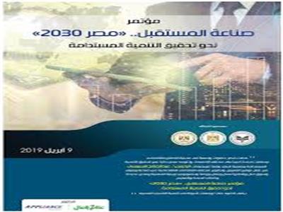9 أبريل انطلاق مؤتمر «صناعة المستقبل.. مصر 2030» 