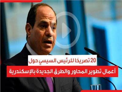 ٢٠ تصريحًا للرئيس السيسي حول أعمال تطوير المحاور والطرق الجديدة بالإسكندرية