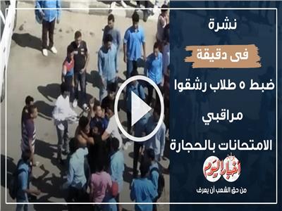 نشرة في دقيقة | ضبط 5 طلاب رشقوا مراقبي الامتحانات بالحجارة بسوهاج