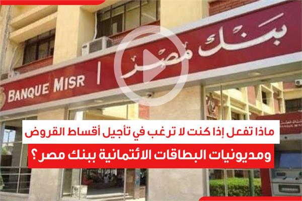 ماذا تفعل إذا كنت لا ترغب في تأجيل أقساط القروض ومديونيات البطاقات الائتمانية ببنك مصر؟