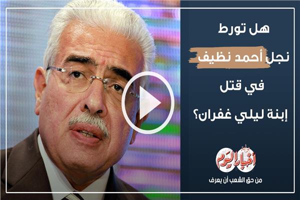 هل تورط نجل أحمد نظيف في قتل ابنة ليلى غفران؟