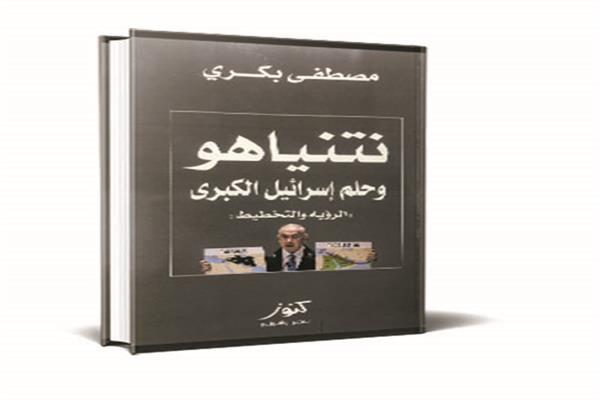 كتاب «نتنياهو وحلم إسرائيل الكبرى.. الرؤية والتخطيط»، للكاتب الصحفى مصطفى بكرى 