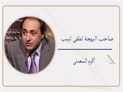 أكرم السعدنى يكتب:  صاحب البهجة لطفى لبيب