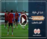 نشرة في دقيقة | الأهلي يخوض مرانه الأول بالمغرب استعدادا لمواجهة الوداد .. فيديو 