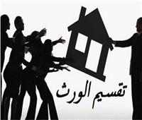  بســبب الميراث ثلاث قضايا تُشعل الخلافات بيـن العائلات